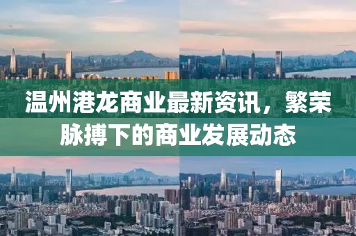 温州港龙商业最新资讯，繁荣脉搏下的商业发展动态