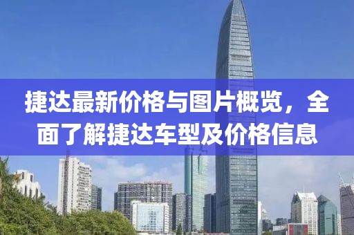 捷达最新价格与图片概览，全面了解捷达车型及价格信息