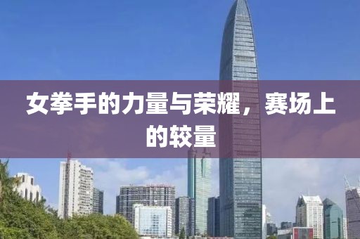 女拳手的力量与荣耀，赛场上的较量
