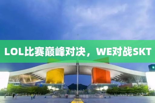LOL比赛巅峰对决，WE对战SKT