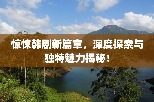 惊悚韩剧新篇章，深度探索与独特魅力揭秘！