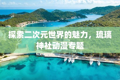 探索二次元世界的魅力，琉璃神社动漫专题