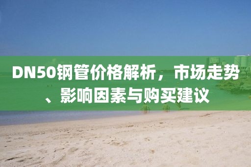 DN50钢管价格解析，市场走势、影响因素与购买建议