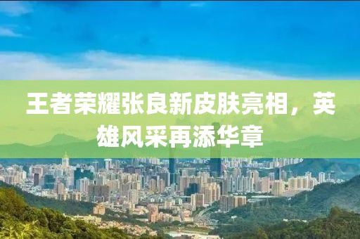 王者荣耀张良新皮肤亮相，英雄风采再添华章