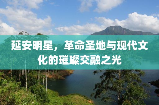 延安明星，革命圣地与现代文化的璀璨交融之光