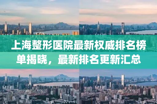 上海整形医院最新权威排名榜单揭晓，最新排名更新汇总