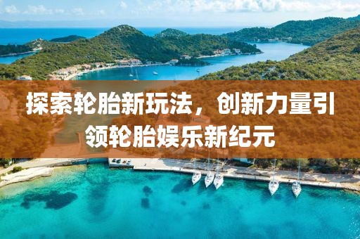 探索轮胎新玩法，创新力量引领轮胎娱乐新纪元