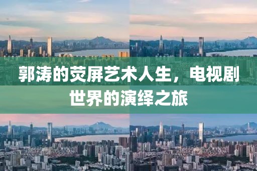 郭涛的荧屏艺术人生，电视剧世界的演绎之旅