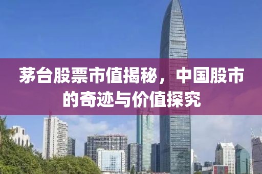 茅台股票市值揭秘，中国股市的奇迹与价值探究
