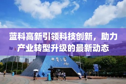 蓝科高新引领科技创新，助力产业转型升级的最新动态