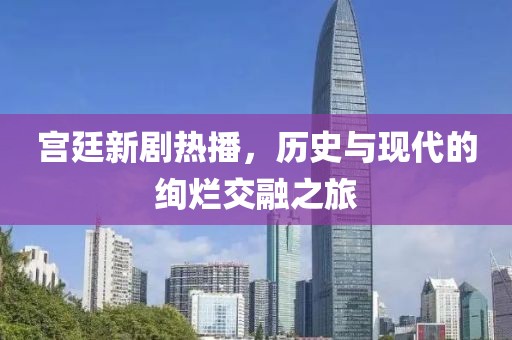 宫廷新剧热播，历史与现代的绚烂交融之旅