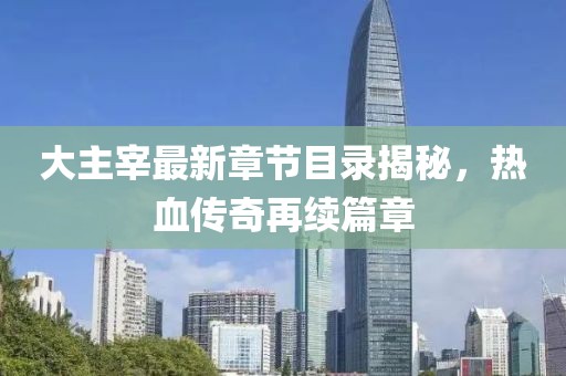 大主宰最新章节目录揭秘，热血传奇再续篇章