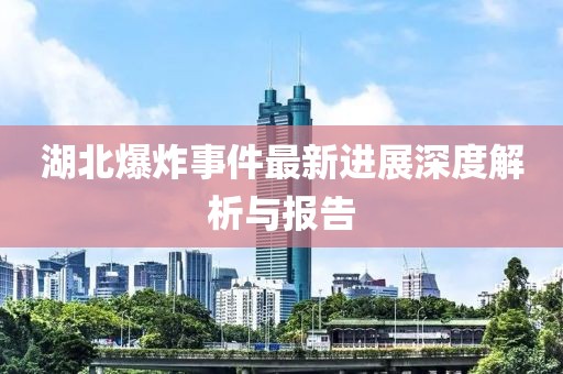 湖北爆炸事件最新进展深度解析与报告