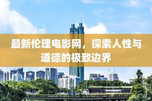 最新伦理电影网，探索人性与道德的极致边界