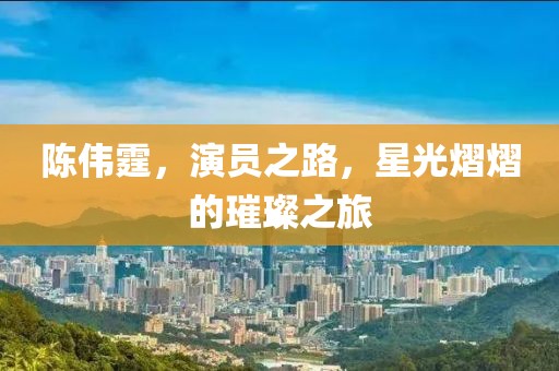 陈伟霆，演员之路，星光熠熠的璀璨之旅