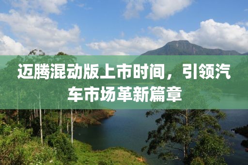 迈腾混动版上市时间，引领汽车市场革新篇章