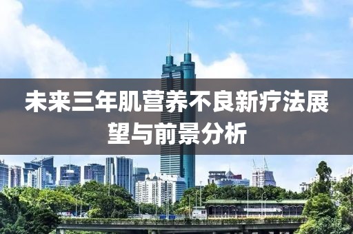 未来三年肌营养不良新疗法展望与前景分析