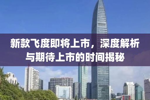 新款飞度即将上市，深度解析与期待上市的时间揭秘