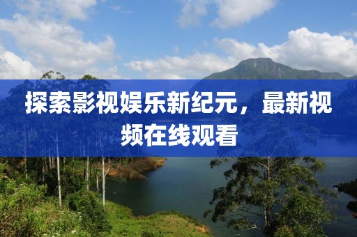 探索影视娱乐新纪元，最新视频在线观看