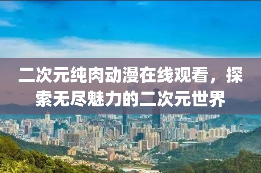 二次元纯肉动漫在线观看，探索无尽魅力的二次元世界