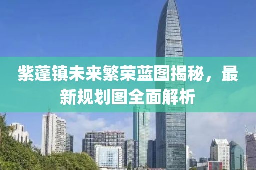 紫蓬镇未来繁荣蓝图揭秘，最新规划图全面解析
