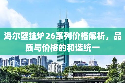海尔壁挂炉26系列价格解析，品质与价格的和谐统一
