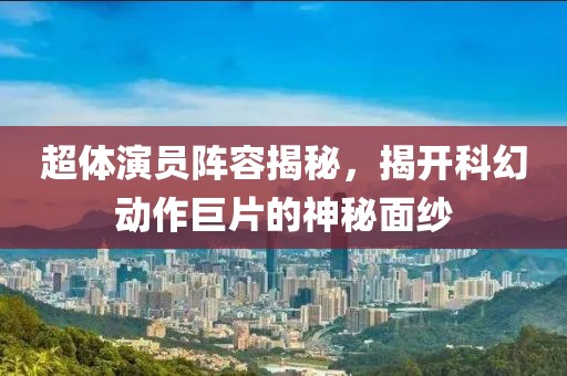 超体演员阵容揭秘，揭开科幻动作巨片的神秘面纱