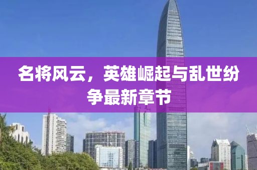 名将风云，英雄崛起与乱世纷争最新章节
