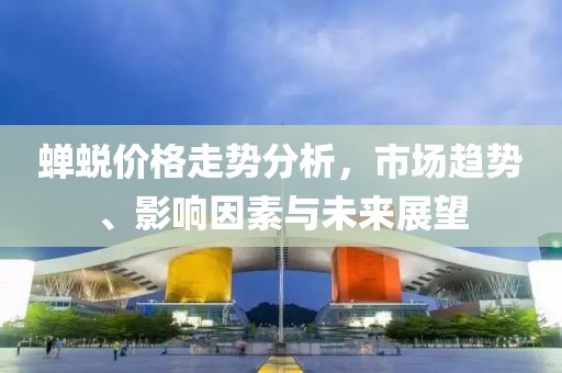 蝉蜕价格走势分析，市场趋势、影响因素与未来展望