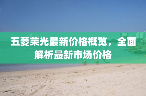 五菱荣光最新价格概览，全面解析最新市场价格