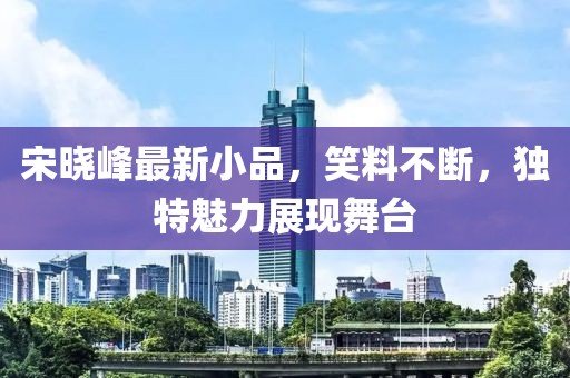 宋晓峰最新小品，笑料不断，独特魅力展现舞台