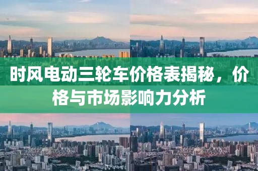时风电动三轮车价格表揭秘，价格与市场影响力分析