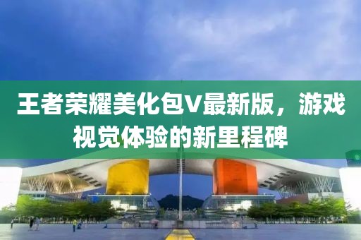 王者荣耀美化包V最新版，游戏视觉体验的新里程碑