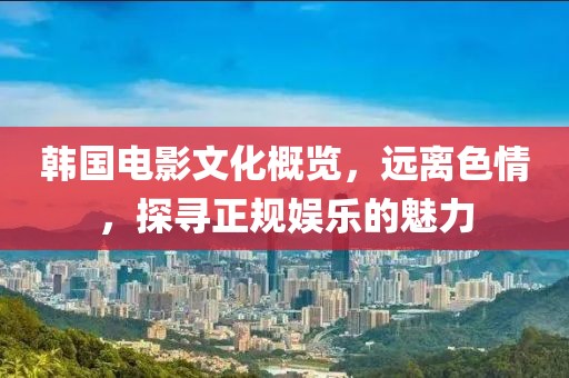 韩国电影文化概览，远离色情，探寻正规娱乐的魅力