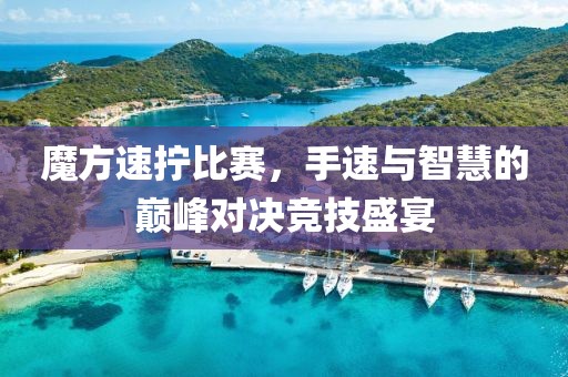 魔方速拧比赛，手速与智慧的巅峰对决竞技盛宴