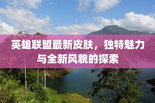 英雄联盟最新皮肤，独特魅力与全新风貌的探索