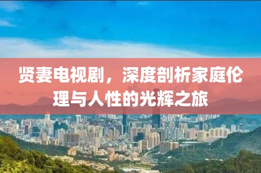 贤妻电视剧，深度剖析家庭伦理与人性的光辉之旅