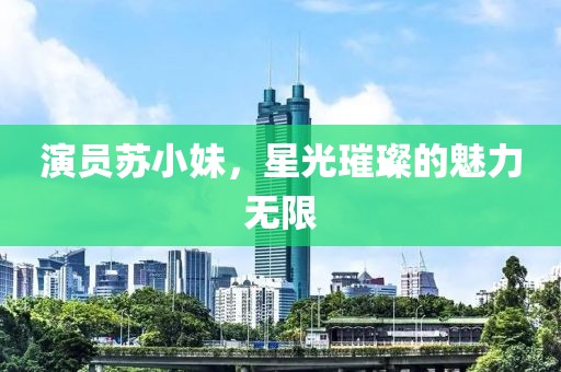 演员苏小妹，星光璀璨的魅力无限