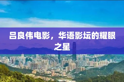 吕良伟电影，华语影坛的耀眼之星