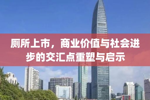 厕所上市，商业价值与社会进步的交汇点重塑与启示