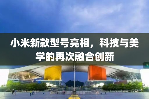 小米新款型号亮相，科技与美学的再次融合创新