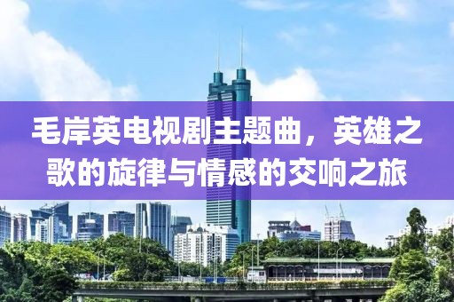 毛岸英电视剧主题曲，英雄之歌的旋律与情感的交响之旅