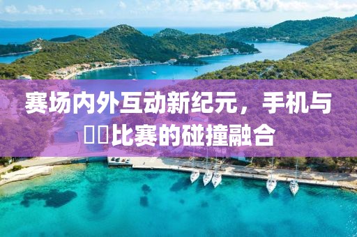 赛场内外互动新纪元，手机与亅亅比赛的碰撞融合