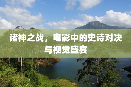 诸神之战，电影中的史诗对决与视觉盛宴