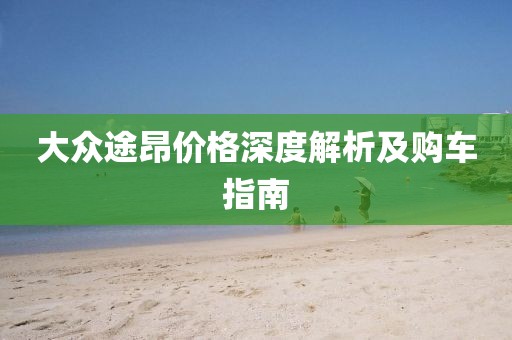 大众途昂价格深度解析及购车指南