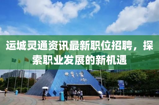 运城灵通资讯最新职位招聘，探索职业发展的新机遇