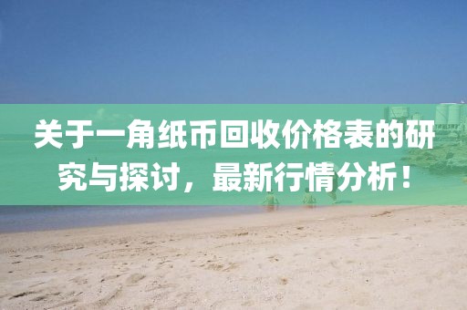 关于一角纸币回收价格表的研究与探讨，最新行情分析！