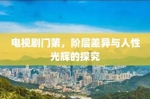 电视剧门第，阶层差异与人性光辉的探究