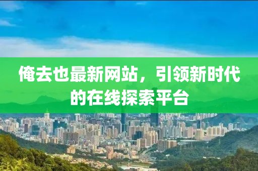 俺去也最新网站，引领新时代的在线探索平台