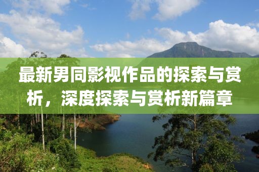 最新男同影视作品的探索与赏析，深度探索与赏析新篇章